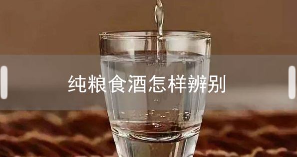 粮食基酒是不是纯粮酒,辨别基酒是否是纯粮酒的方法分享