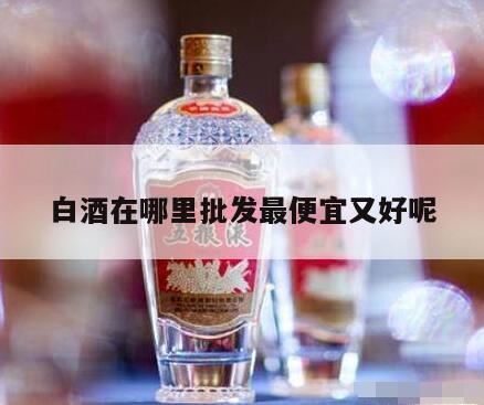 白酒批发一手货源去哪个网站,酒水一般去哪里进货