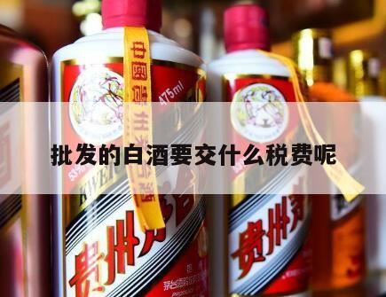 白酒需要缴纳什么税,白酒税收政策