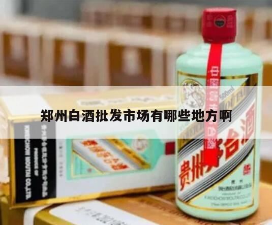 郑州白酒批发市场有哪几个,郑州哪里有批发便宜的饮料