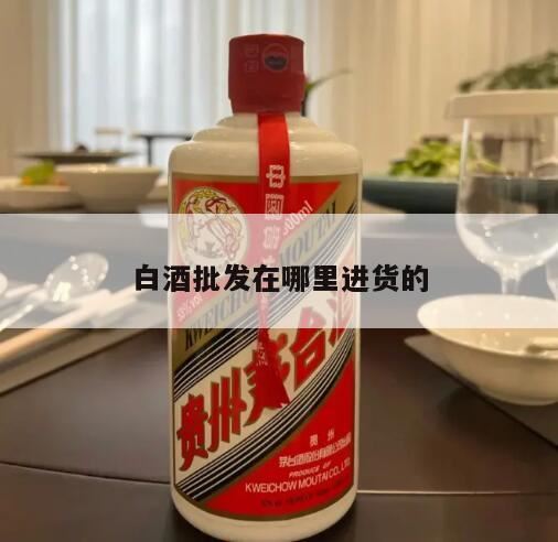 酒水一般去哪里进货,白酒批发一手货源去哪个网站