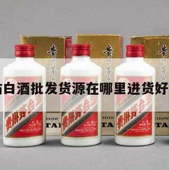 白酒批发商的进货渠道,西安白酒批发市场哪里最好