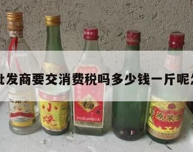 白酒的消费税怎么算,白酒在批发环节征收消费税吗