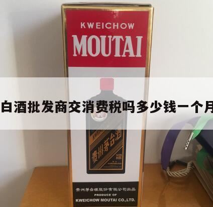 经销商销售白酒要交消费税吗,白酒在批发环节征收消费税吗