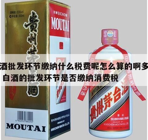 代理销售白酒交哪些税,卷烟和白酒在什么环节征消费税