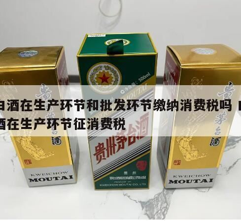 酒的消费税是在什么环节征收,白酒和高档化妆品在哪个环节征收消费税