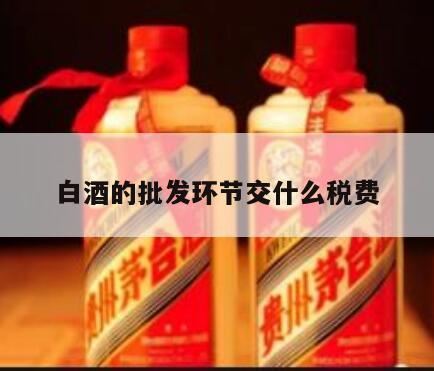 酒在什么环节征收消费税,白酒批发环节需不需要消费税