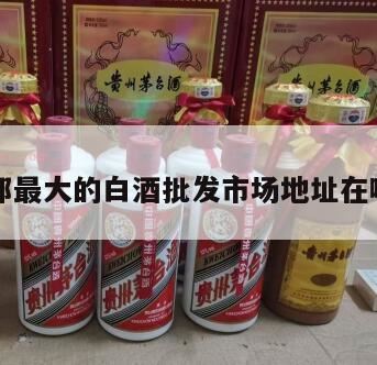 成都最大的粮油批发市场在哪里,大邑县酒水批发市场在哪个位置