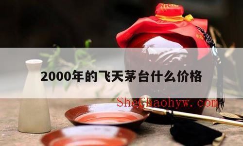 2000年的53°500ML飞天茅台现在大概多少钱,2000年的飞天茅台多少钱