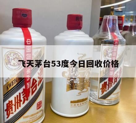 哪里有回收53度飞天茅台酒,飞天茅台53度现在回收多少钱一瓶?