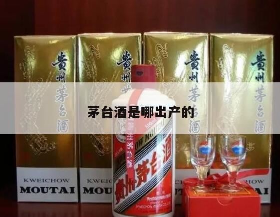 茅台酒的生产地是哪个省的,世界三大蒸馏酒