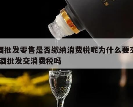 白酒零售批发交什么税,零售白酒缴纳消费税吗