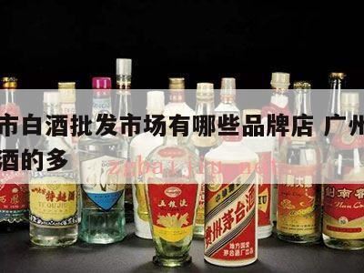 名牌白酒品牌大全(名牌白酒有哪些),广州酒类批发市场在哪里