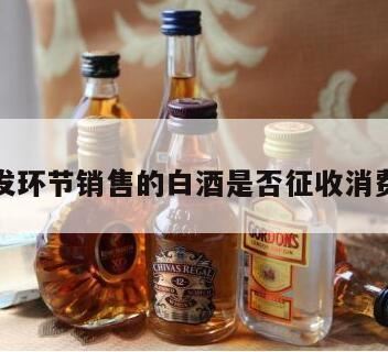 白酒消费税税率,白酒在什么环节征消费税