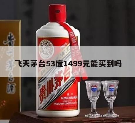 1499飞天茅台值得囤吗,53度飞天茅台白酒价格