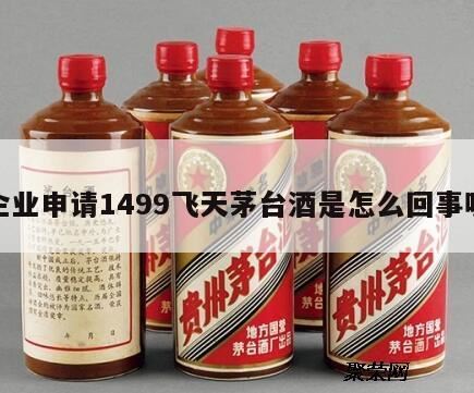 1499飞天茅台什么意思,郑州为何要求茅台每瓶1499元敞开供应