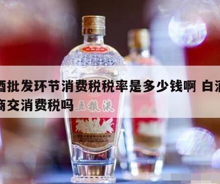 一瓶100元的白酒交多少税,最新的白酒消费税税率现在是多少