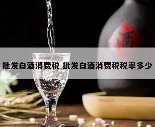 销售白酒征什么税,白酒批发交什么税