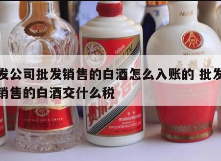 批发白酒应缴纳什么税,白酒零售批发交什么税