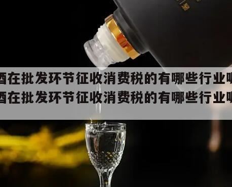 白酒零售批发交什么税,酒在什么环节缴纳消费税