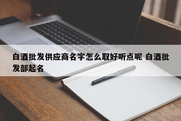 怎么选择才适合做酒行的名字,我想自己代理白酒