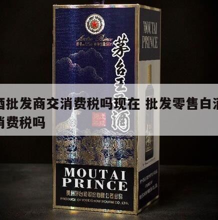 经销商销售白酒要交消费税吗,生产销售白酒征收消费税吗