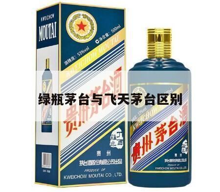 飞天茅台和普通茅台的区别,绿瓶茅台与飞天茅台区别?绿瓶茅台怎么样