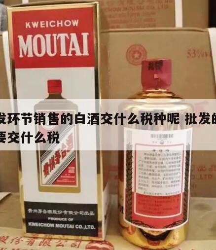 批发白酒应缴纳什么税,酒在什么环节征收消费税