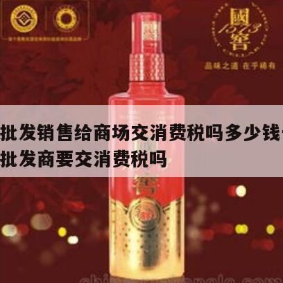 白酒在批发环节征收消费税吗,经销商销售白酒要交消费税吗