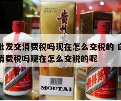 生产销售白酒征收消费税吗,白酒在批发环节征税吗