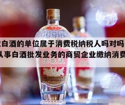 白酒批发商交消费税吗,消费税六大类纳税人