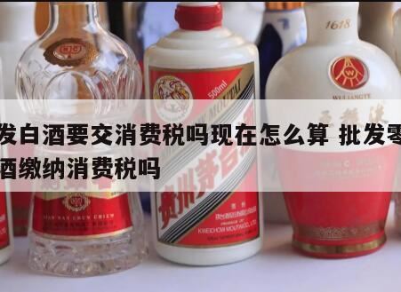 厂家销售白酒给零售商交消费税吗,什么白酒要交消费税