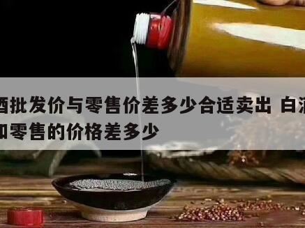 白酒的批发价和零售价一般相差多少呢,酒建议零售价和实际价格差多少