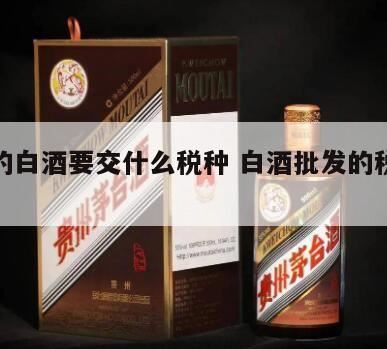 白酒要打什么税,批发白酒应缴纳什么税