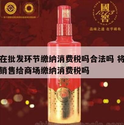 白酒在什么环节征消费税,白酒在批发环节征税吗