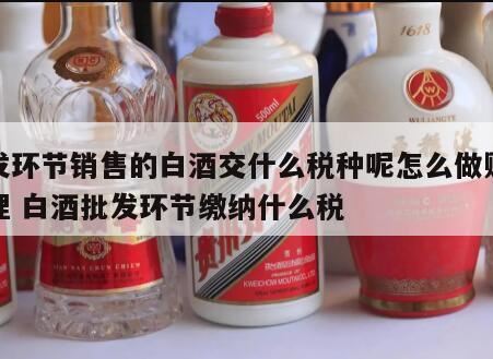 批发白酒应缴纳什么税,白酒批发环节需不需要消费税