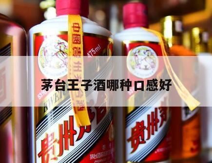 茅台王子酒酱香经典口感怎么样,茅台王子酒珍品和酱香经典哪个好