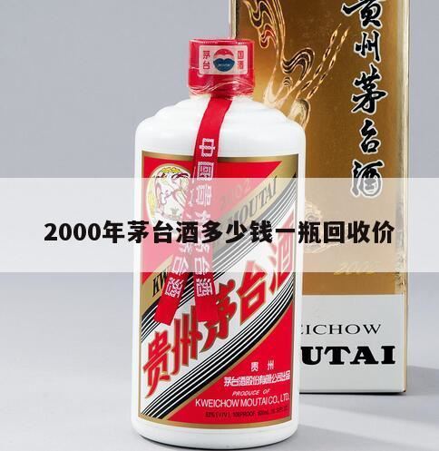 现在一瓶飞天茅台酒回收价格是多少,2000年生产的飞天茅台现在能卖多少钱?