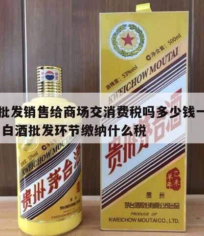 厂家销售白酒给零售商交消费税吗,销售白酒怎么计税