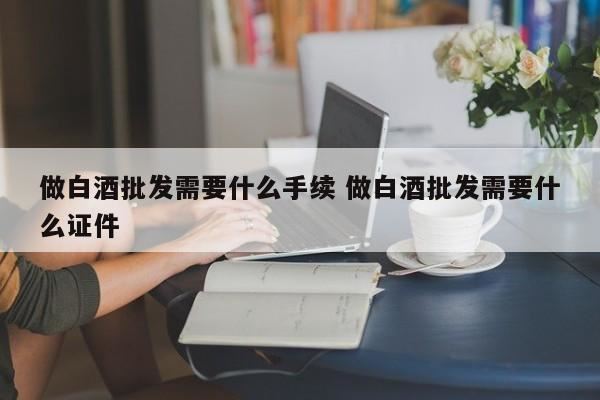 白酒销售公司需要办食品经营许可证吗,白酒代理需要什么手续