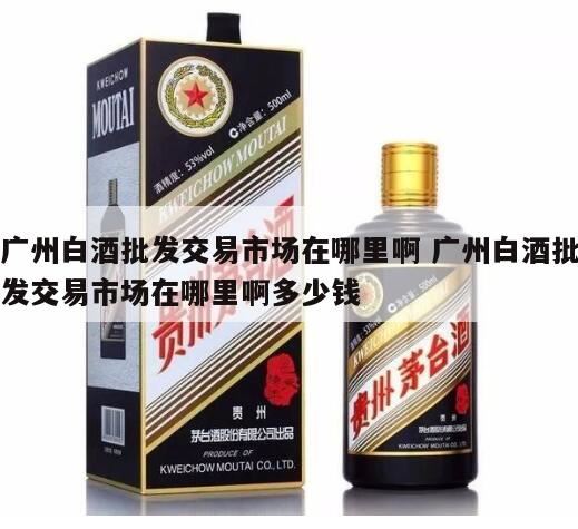 广州炒货批发市场在哪里,广州哪里有收购茅台酒