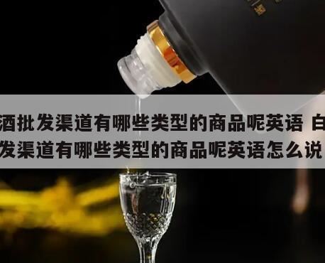 商品英语有哪些说法,白酒销售的渠道和方法