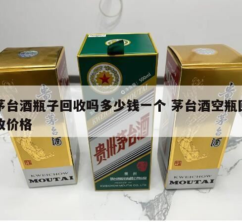 茅台酒空瓶回收多少钱一个,茅台酒瓶回收多少钱一个